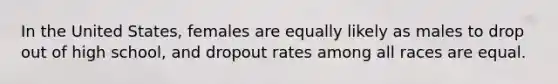 In the United States, females are equally likely as males to drop out of high school, and dropout rates among all races are equal.