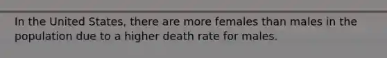 In the United States, there are more females than males in the population due to a higher death rate for males.