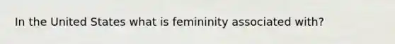 In the United States what is femininity associated with?