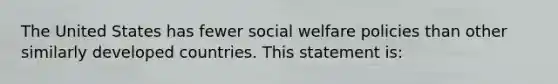 The United States has fewer social welfare policies than other similarly developed countries. This statement is: