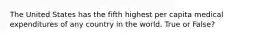 The United States has the fifth highest per capita medical expenditures of any country in the world. True or False?