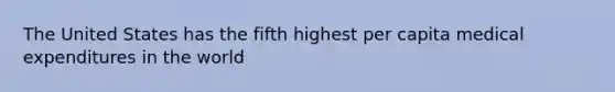 The United States has the fifth highest per capita medical expenditures in the world