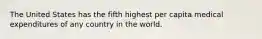 The United States has the fifth highest per capita medical expenditures of any country in the world.