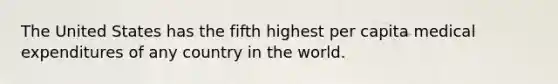 The United States has the fifth highest per capita medical expenditures of any country in the world.