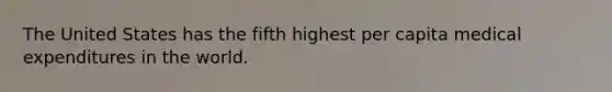 The United States has the fifth highest per capita medical expenditures in the world.