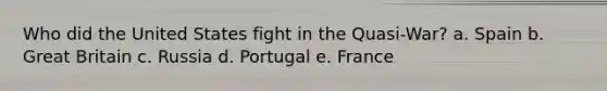 Who did the United States fight in the Quasi-War? a. Spain b. Great Britain c. Russia d. Portugal e. France