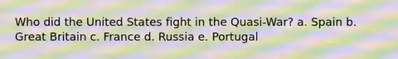 Who did the United States fight in the Quasi-War? a. Spain b. Great Britain c. France d. Russia e. Portugal