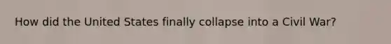 How did the United States finally collapse into a Civil War?