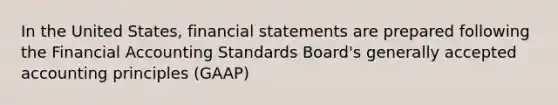 In the United States, financial statements are prepared following the Financial Accounting Standards Board's generally accepted accounting principles (GAAP)