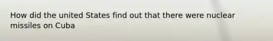How did the united States find out that there were nuclear missiles on Cuba