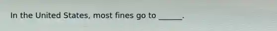 In the United States, most fines go to ______.