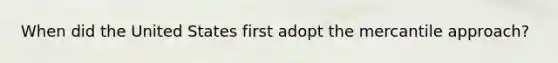 When did the United States first adopt the mercantile approach?