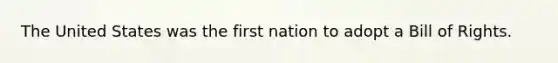 The United States was the first nation to adopt a Bill of Rights.