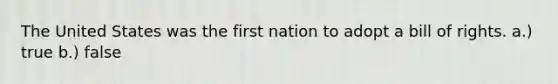 The United States was the first nation to adopt a bill of rights. a.) true b.) false