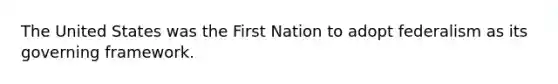 The United States was the First Nation to adopt federalism as its governing framework.