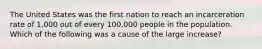 The United States was the first nation to reach an incarceration rate of​ 1,000 out of every​ 100,000 people in the population. Which of the following was a cause of the large​ increase?