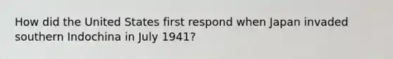 How did the United States first respond when Japan invaded southern Indochina in July 1941?