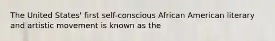 The United States' first self-conscious African American literary and artistic movement is known as the