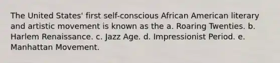 The United States' first self-conscious African American literary and artistic movement is known as the a. Roaring Twenties. b. Harlem Renaissance. c. Jazz Age. d. Impressionist Period. e. Manhattan Movement.