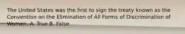 The United States was the first to sign the treaty known as the Convention on the Elimination of All Forms of Discrimination of Women. A. True B. False