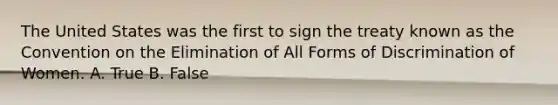 The United States was the first to sign the treaty known as the Convention on the Elimination of All Forms of Discrimination of Women. A. True B. False