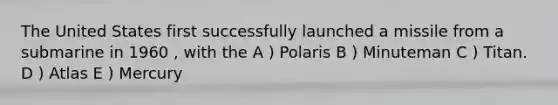 The United States first successfully launched a missile from a submarine in 1960 , with the A ) Polaris B ) Minuteman C ) Titan. D ) Atlas E ) Mercury