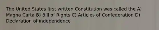 The United States first written Constitution was called the A) Magna Carta B) Bill of Rights C) Articles of Confederation D) Declaration of independence