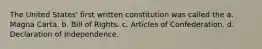 The United States' first written constitution was called the a. Magna Carta. b. Bill of Rights. c. Articles of Confederation. d. Declaration of Independence.