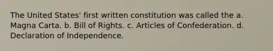 The United States' first written constitution was called the a. Magna Carta. b. Bill of Rights. c. Articles of Confederation. d. Declaration of Independence.