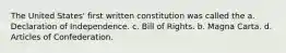 The United States' first written constitution was called the a. Declaration of Independence. c. Bill of Rights. b. Magna Carta. d. Articles of Confederation.