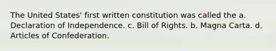 The United States' first written constitution was called the a. Declaration of Independence. c. Bill of Rights. b. Magna Carta. d. Articles of Confederation.