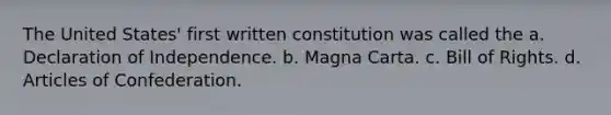 The United States' first written constitution was called the a. Declaration of Independence. b. Magna Carta. c. Bill of Rights. d. Articles of Confederation.