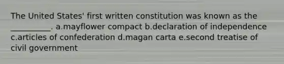 The United States' first written constitution was known as the __________. a.mayflower compact b.declaration of independence c.articles of confederation d.magan carta e.second treatise of civil government