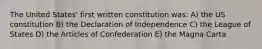 The United States' first written constitution was: A) the US constitution B) the Declaration of Independence C) the League of States D) the Articles of Confederation E) the Magna Carta