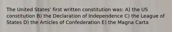 The United States' first written constitution was: A) the US constitution B) the Declaration of Independence C) the League of States D) the Articles of Confederation E) the Magna Carta