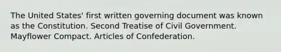 The United States' first written governing document was known as the Constitution. Second Treatise of Civil Government. Mayflower Compact. Articles of Confederation.