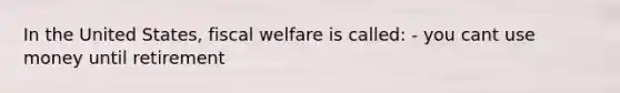 In the United States, fiscal welfare is called: - you cant use money until retirement