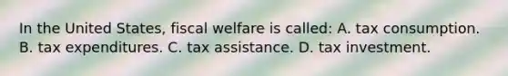 In the United States, fiscal welfare is called: A. tax consumption. B. tax expenditures. C. tax assistance. D. tax investment.