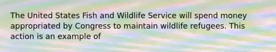 The United States Fish and Wildlife Service will spend money appropriated by Congress to maintain wildlife refugees. This action is an example of