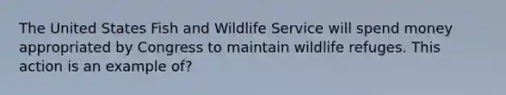 The United States Fish and Wildlife Service will spend money appropriated by Congress to maintain wildlife refuges. This action is an example of?