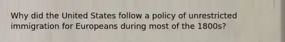 Why did the United States follow a policy of unrestricted immigration for Europeans during most of the 1800s?