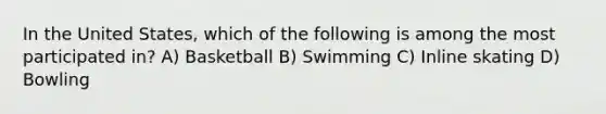 In the United States, which of the following is among the most participated in? A) Basketball B) Swimming C) Inline skating D) Bowling