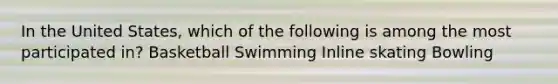 In the United States, which of the following is among the most participated in? Basketball Swimming Inline skating Bowling