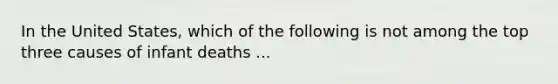 In the United States, which of the following is not among the top three causes of infant deaths ...