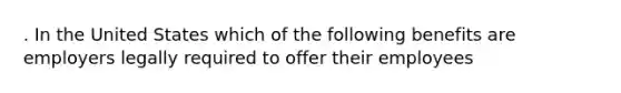 . In the United States which of the following benefits are employers legally required to offer their employees