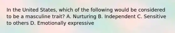 In the United States, which of the following would be considered to be a masculine trait? A. Nurturing B. Independent C. Sensitive to others D. Emotionally expressive