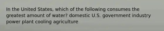 In the United States, which of the following consumes the greatest amount of water? domestic U.S. government industry power plant cooling agriculture