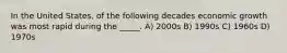 In the United States, of the following decades economic growth was most rapid during the _____. A) 2000s B) 1990s C) 1960s D) 1970s