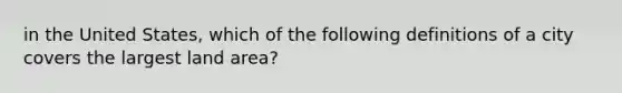 in the United States, which of the following definitions of a city covers the largest land area?