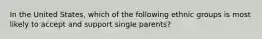 In the United States, which of the following ethnic groups is most likely to accept and support single parents?